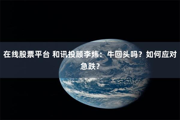 在线股票平台 和讯投顾李炜:牛回头吗?如何应对急跌?