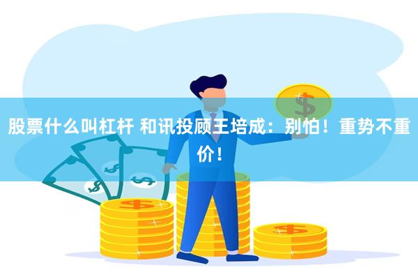 股票什么叫杠杆 和讯投顾王培成：别怕！重势不重价！