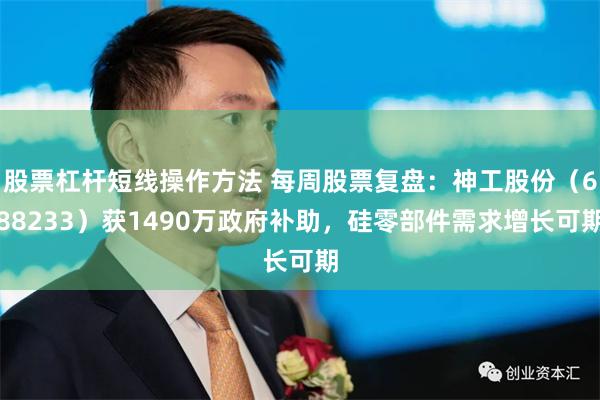 股票杠杆短线操作方法 每周股票复盘：神工股份（688233）获1490万政府补助，硅零部件需求增长可期