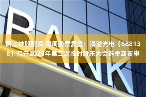 网上炒股配资 每周股票复盘：清溢光电（688138）召开2025年第二次临时股东大会选举新董事