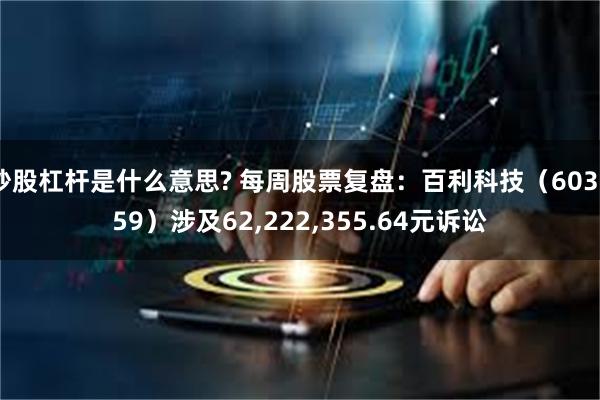 炒股杠杆是什么意思? 每周股票复盘：百利科技（603959）涉及62,222,355.64元诉讼