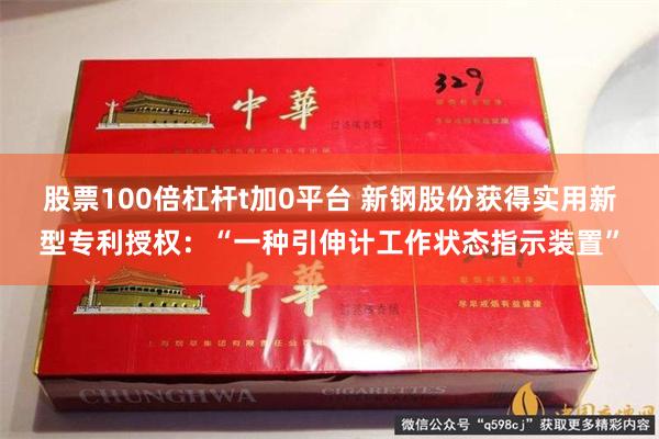 股票100倍杠杆t加0平台 新钢股份获得实用新型专利授权：“一种引伸计工作状态指示装置”