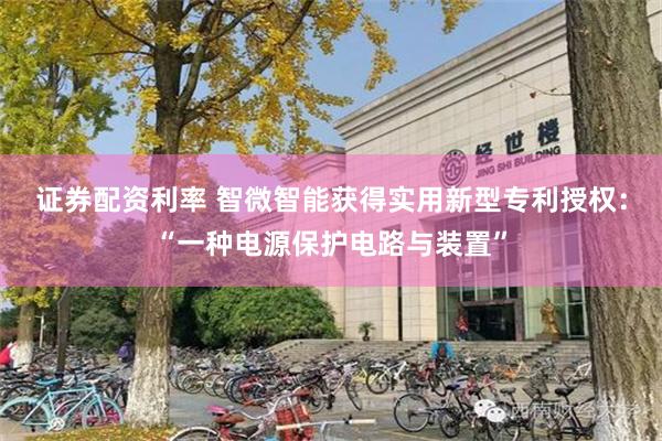 证券配资利率 智微智能获得实用新型专利授权：“一种电源保护电路与装置”