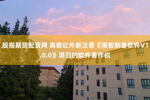股指期货配资网 高德红外新注册《模板制备软件V1.0.0》项目的软件著作权