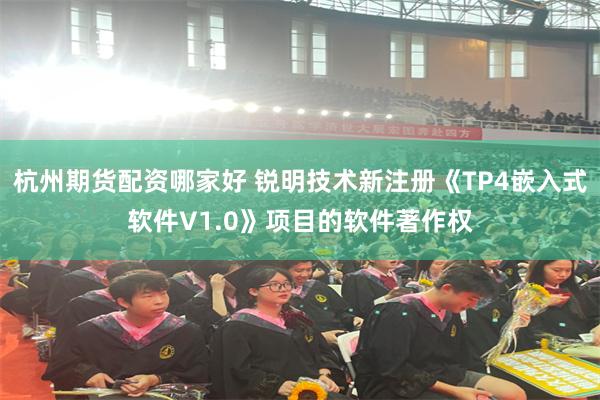 杭州期货配资哪家好 锐明技术新注册《TP4嵌入式软件V1.0》项目的软件著作权