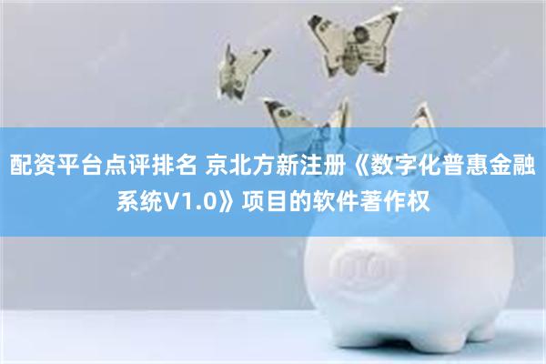 配资平台点评排名 京北方新注册《数字化普惠金融系统V1.0》项目的软件著作权