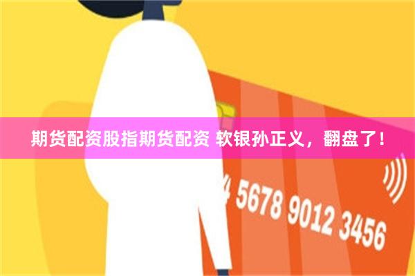 期货配资股指期货配资 软银孙正义，翻盘了！