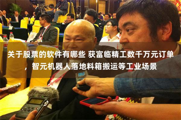 关于股票的软件有哪些 获富临精工数千万元订单，智元机器人落地料箱搬运等工业场景