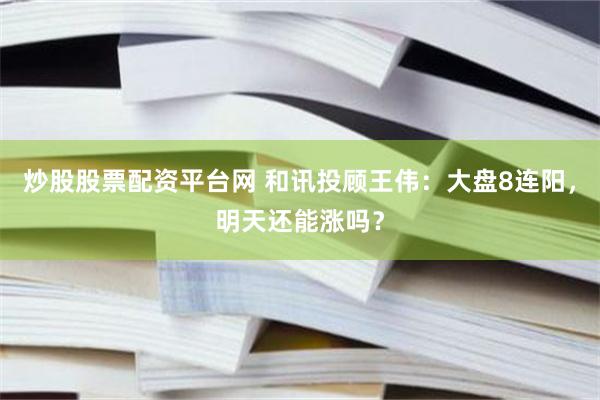 炒股股票配资平台网 和讯投顾王伟：大盘8连阳，明天还能涨吗？