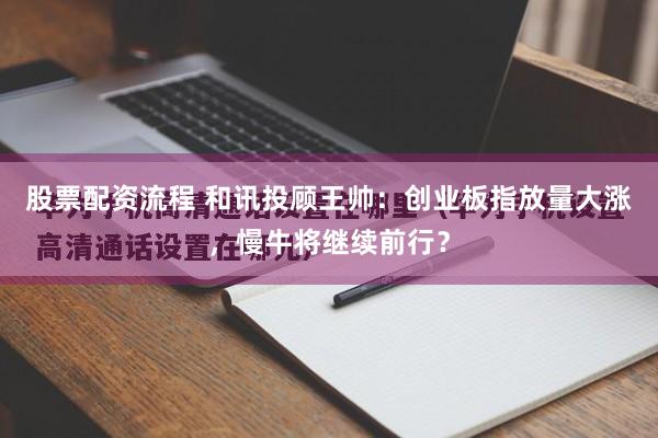 股票配资流程 和讯投顾王帅：创业板指放量大涨，慢牛将继续前行？