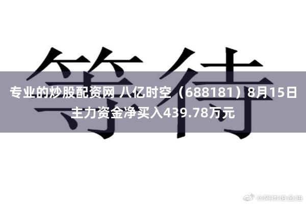 专业的炒股配资网 八亿时空（688181）8月15日主力资金净买入439.78万元