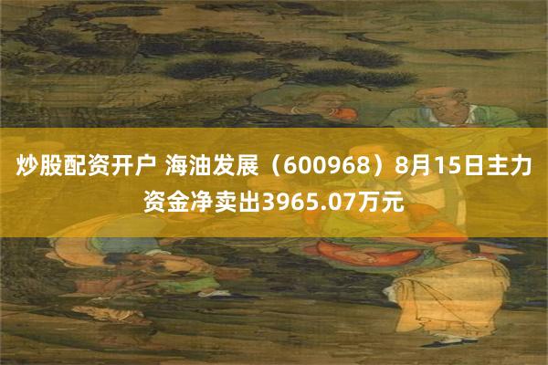 炒股配资开户 海油发展（600968）8月15日主力资金净卖出3965.07万元