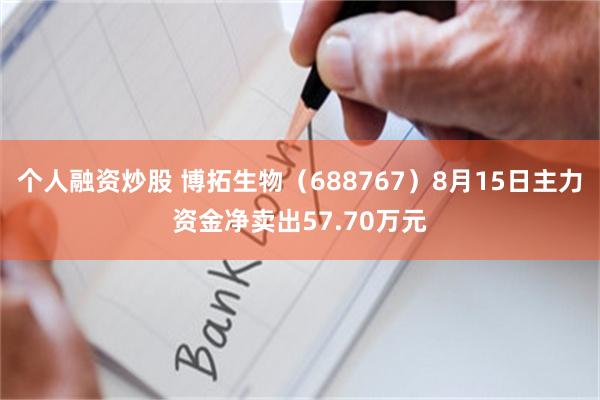 个人融资炒股 博拓生物（688767）8月15日主力资金净卖出57.70万元
