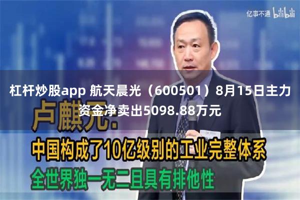 杠杆炒股app 航天晨光（600501）8月15日主力资金净卖出5098.88万元
