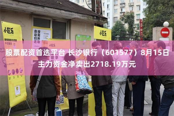股票配资首选平台 长沙银行（601577）8月15日主力资金净卖出2718.19万元