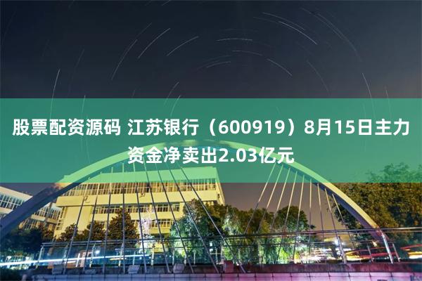 股票配资源码 江苏银行（600919）8月15日主力资金净卖出2.03亿元