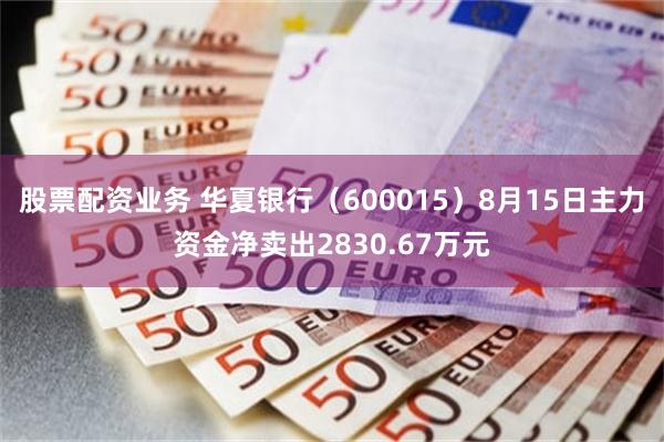 股票配资业务 华夏银行（600015）8月15日主力资金净卖出2830.67万元