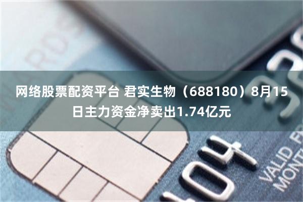 网络股票配资平台 君实生物（688180）8月15日主力资金净卖出1.74亿元