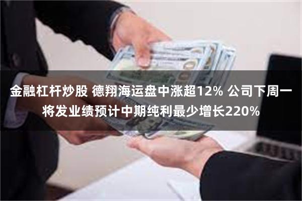 金融杠杆炒股 德翔海运盘中涨超12% 公司下周一将发业绩预计中期纯利最少增长220%