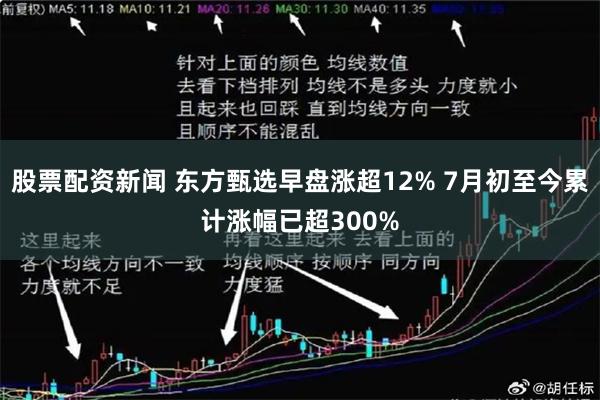 股票配资新闻 东方甄选早盘涨超12% 7月初至今累计涨幅已超300%