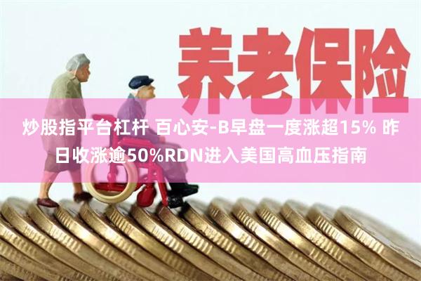 炒股指平台杠杆 百心安-B早盘一度涨超15% 昨日收涨逾50%RDN进入美国高血压指南
