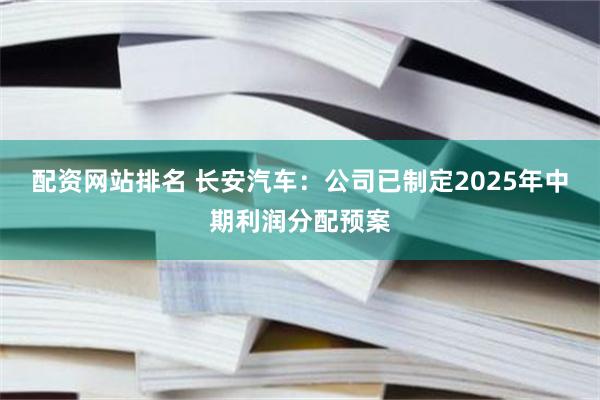 配资网站排名 长安汽车：公司已制定2025年中期利润分配预案