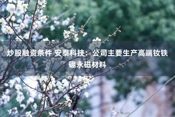 炒股融资条件 安泰科技：公司主要生产高端钕铁硼永磁材料