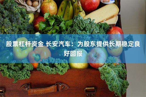 股票杠杆资金 长安汽车：为股东提供长期稳定良好回报