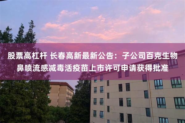 股票高杠杆 长春高新最新公告：子公司百克生物鼻喷流感减毒活疫苗上市许可申请获得批准