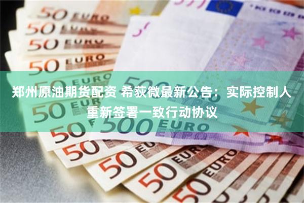 郑州原油期货配资 希荻微最新公告:实际控制人重新签署一致行动协议