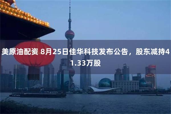 美原油配资 8月25日佳华科技发布公告，股东减持41.33万股