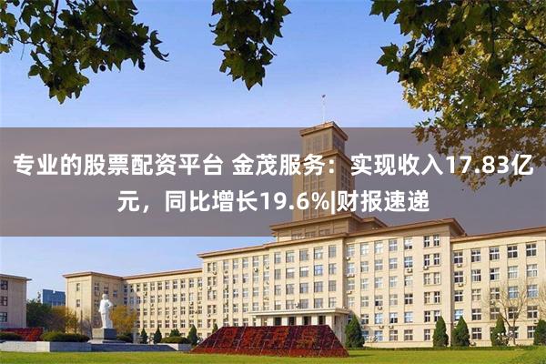 专业的股票配资平台 金茂服务：实现收入17.83亿元，同比增长19.6%|财报速递