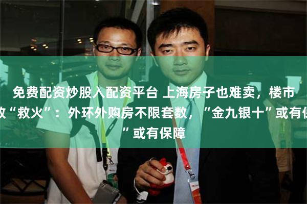 免费配资炒股入配资平台 上海房子也难卖，楼市新政“救火”：外环外购房不限套数，“金九银十”或有保障