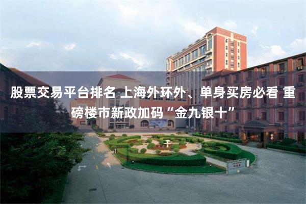 股票交易平台排名 上海外环外、单身买房必看 重磅楼市新政加码“金九银十”
