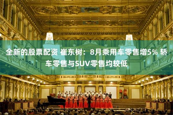 全新的股票配资 崔东树：8月乘用车零售增5% 轿车零售与SUV零售均较低