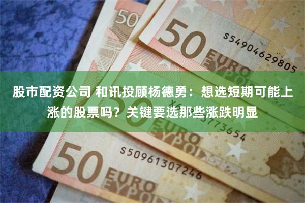 股市配资公司 和讯投顾杨德勇：想选短期可能上涨的股票吗？关键要选那些涨跌明显