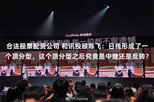 合法股票配资公司 和讯投顾陈飞：日线形成了一个顶分型，这个顶分型之后究竟是中继还是反转？