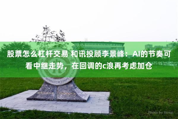 股票怎么杠杆交易 和讯投顾李景峰：AI的节奏可看中继走势，在回调的c浪再考虑加仓