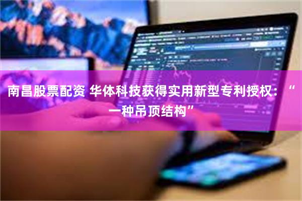 南昌股票配资 华体科技获得实用新型专利授权：“一种吊顶结构”
