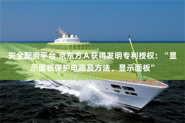 安全配资平台 京东方Ａ获得发明专利授权：“显示面板保护电路及方法、显示面板”