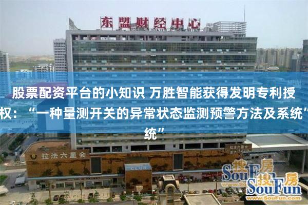 股票配资平台的小知识 万胜智能获得发明专利授权：“一种量测开关的异常状态监测预警方法及系统”