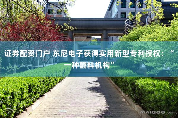 证券配资门户 东尼电子获得实用新型专利授权：“一种翻料机构”