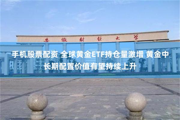 手机股票配资 全球黄金ETF持仓量激增 黄金中长期配置价值有望持续上升