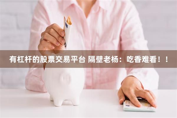 有杠杆的股票交易平台 隔壁老杨：吃香难看！！