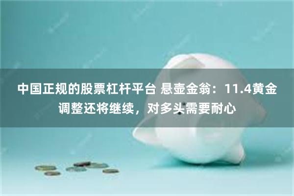 中国正规的股票杠杆平台 悬壶金翁：11.4黄金调整还将继续，对多头需要耐心