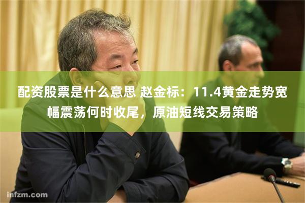 配资股票是什么意思 赵金标：11.4黄金走势宽幅震荡何时收尾，原油短线交易策略