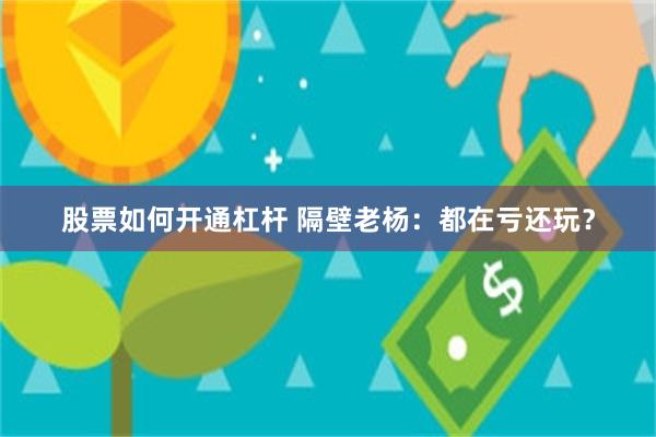 股票如何开通杠杆 隔壁老杨：都在亏还玩？
