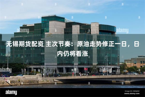 无锡期货配资 主次节奏：原油走势修正一日，日内仍将看涨
