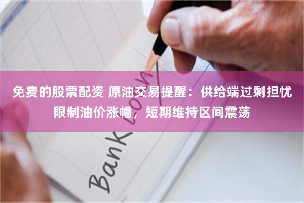 免费的股票配资 原油交易提醒：供给端过剩担忧限制油价涨幅，短期维持区间震荡