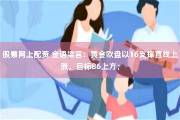 股票网上配资 金语梁言：黄金欧盘以16支撑直线上涨，目标86上方；